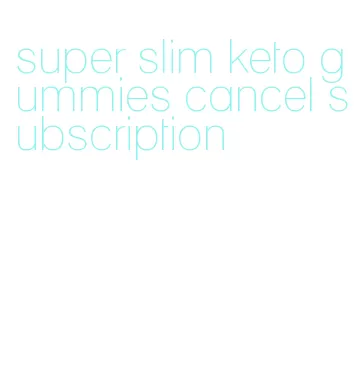 super slim keto gummies cancel subscription