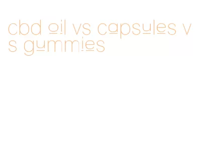 cbd oil vs capsules vs gummies