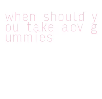 when should you take acv gummies