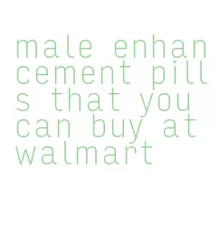 male enhancement pills that you can buy at walmart
