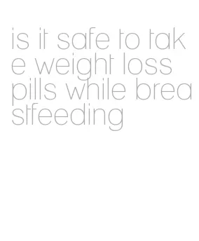 is it safe to take weight loss pills while breastfeeding