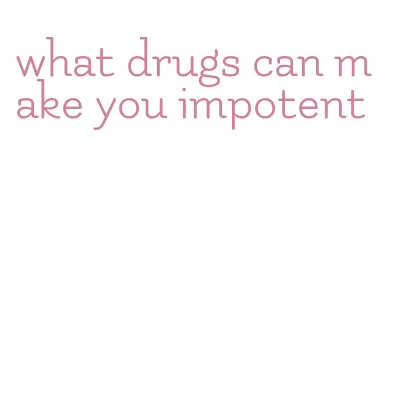 what drugs can make you impotent