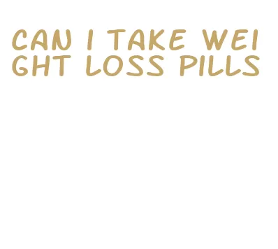 can i take weight loss pills