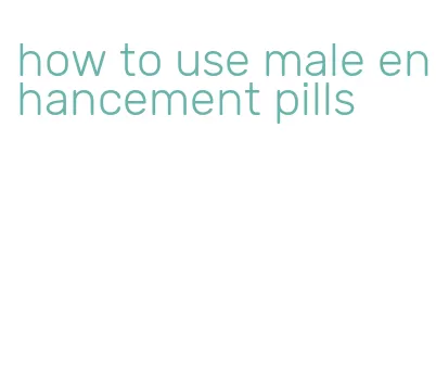 how to use male enhancement pills