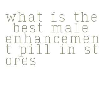 what is the best male enhancement pill in stores