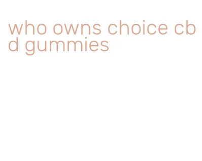 who owns choice cbd gummies