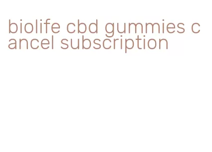 biolife cbd gummies cancel subscription