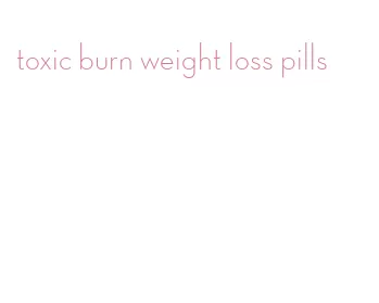 toxic burn weight loss pills
