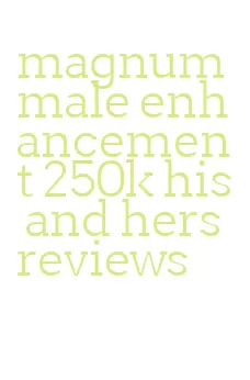 magnum male enhancement 250k his and hers reviews