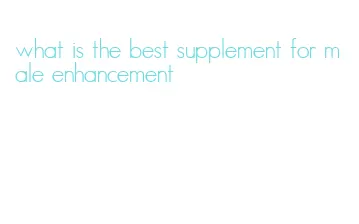 what is the best supplement for male enhancement
