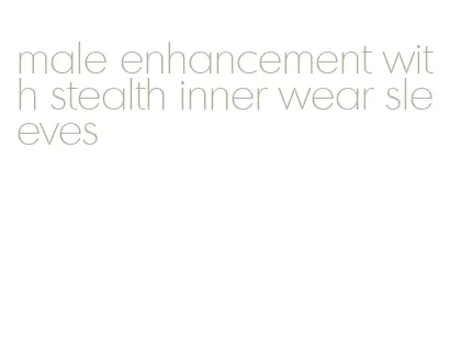 male enhancement with stealth inner wear sleeves