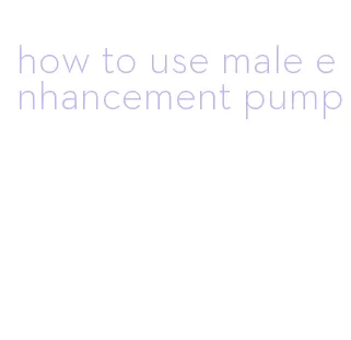 how to use male enhancement pump