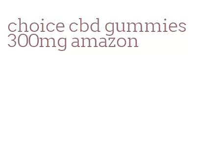 choice cbd gummies 300mg amazon