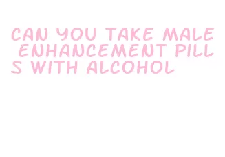 can you take male enhancement pills with alcohol