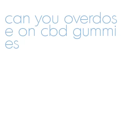 can you overdose on cbd gummies
