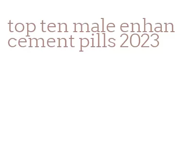 top ten male enhancement pills 2023