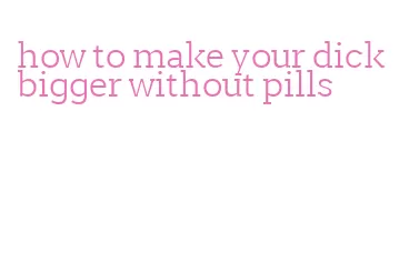 how to make your dick bigger without pills