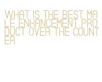 what is the best male enhancement product over the counter