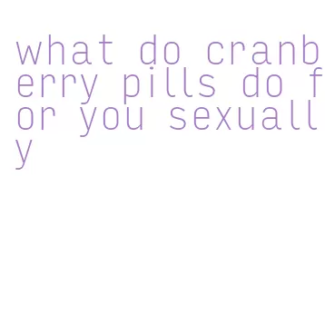 what do cranberry pills do for you sexually