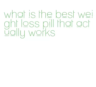 what is the best weight loss pill that actually works