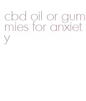 cbd oil or gummies for anxiety