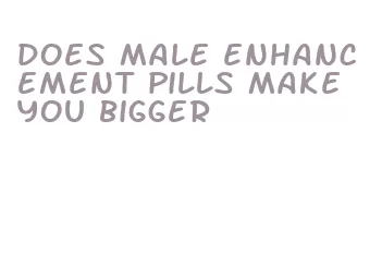does male enhancement pills make you bigger