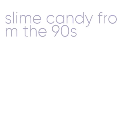 slime candy from the 90s