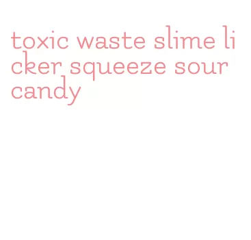 toxic waste slime licker squeeze sour candy