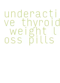 underactive thyroid weight loss pills