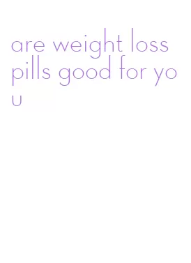 are weight loss pills good for you