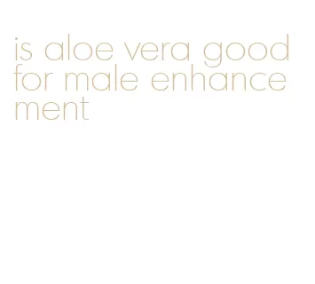 is aloe vera good for male enhancement