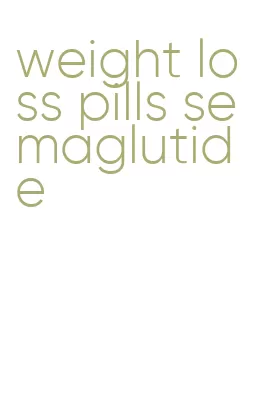 weight loss pills semaglutide