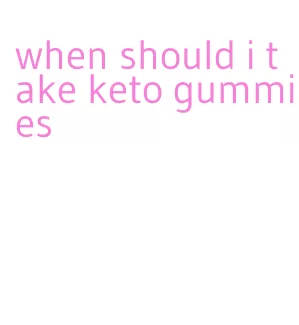 when should i take keto gummies