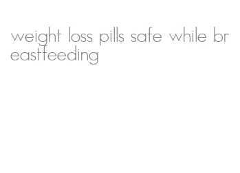 weight loss pills safe while breastfeeding