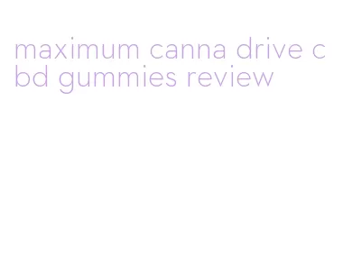 maximum canna drive cbd gummies review