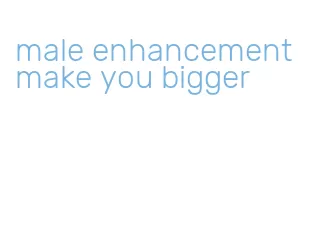 male enhancement make you bigger
