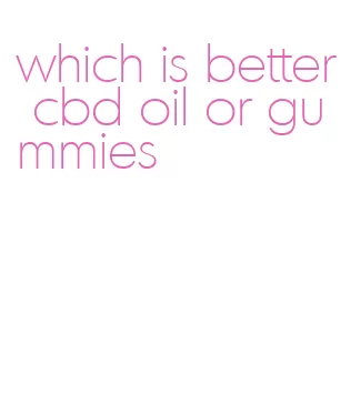 which is better cbd oil or gummies