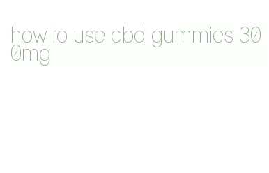 how to use cbd gummies 300mg
