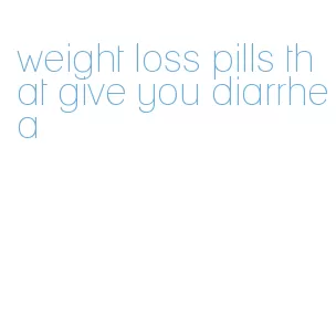 weight loss pills that give you diarrhea