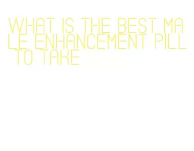 what is the best male enhancement pill to take