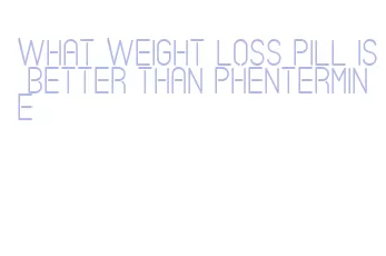 what weight loss pill is better than phentermine