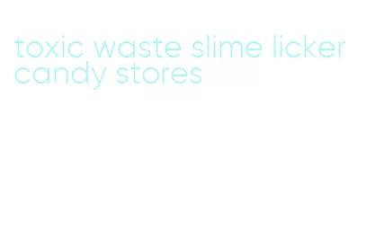 toxic waste slime licker candy stores