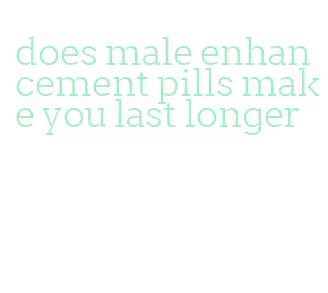 does male enhancement pills make you last longer