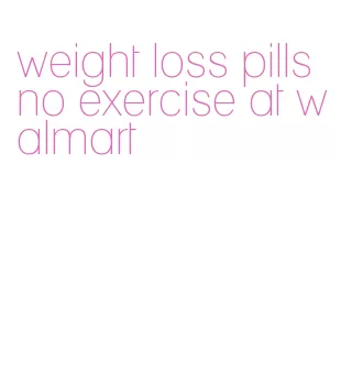 weight loss pills no exercise at walmart