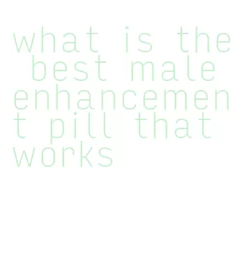 what is the best male enhancement pill that works