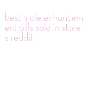 best male enhancement pills sold in stores reddit
