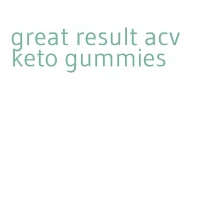 great result acv keto gummies