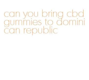can you bring cbd gummies to dominican republic