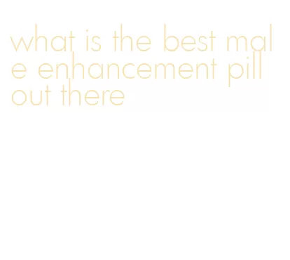 what is the best male enhancement pill out there