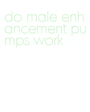 do male enhancement pumps work